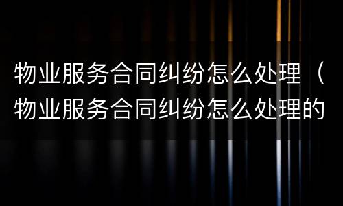 物业服务合同纠纷怎么处理（物业服务合同纠纷怎么处理的）
