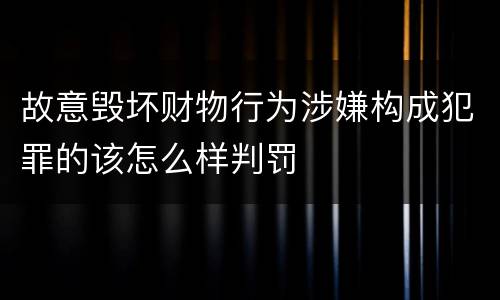 故意毁坏财物行为涉嫌构成犯罪的该怎么样判罚