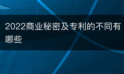 2022商业秘密及专利的不同有哪些
