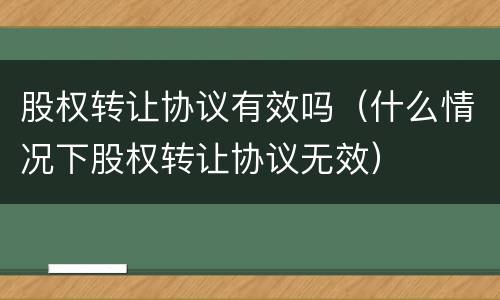 股权转让协议有效吗（什么情况下股权转让协议无效）