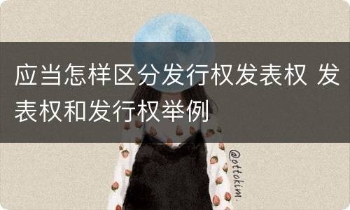 应当怎样区分发行权发表权 发表权和发行权举例