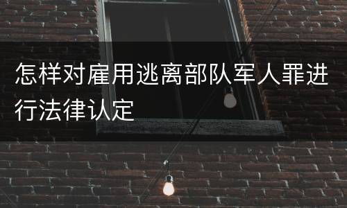 怎样对雇用逃离部队军人罪进行法律认定