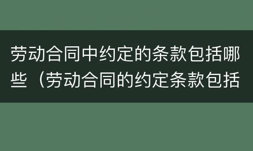 劳动合同中约定的条款包括哪些（劳动合同的约定条款包括哪些?）