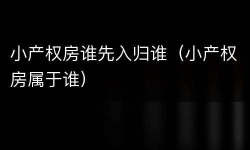 小产权房谁先入归谁（小产权房属于谁）