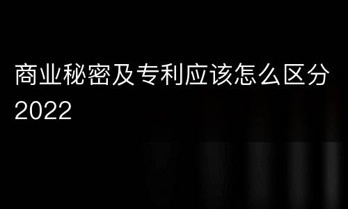 商业秘密及专利应该怎么区分2022