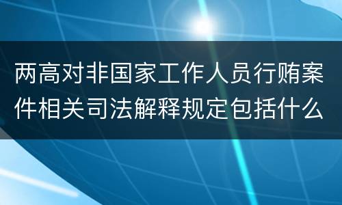两高对非国家工作人员行贿案件相关司法解释规定包括什么内容