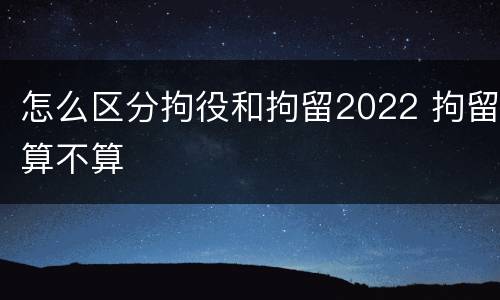 怎么区分拘役和拘留2022 拘留算不算