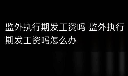 监外执行期发工资吗 监外执行期发工资吗怎么办