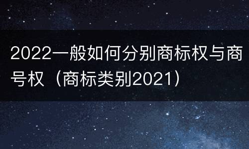 2022一般如何分别商标权与商号权（商标类别2021）