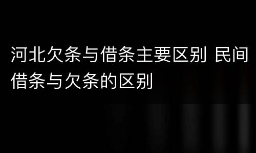 河北欠条与借条主要区别 民间借条与欠条的区别
