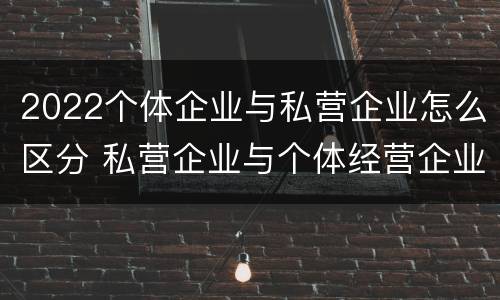 2022个体企业与私营企业怎么区分 私营企业与个体经营企业的区别