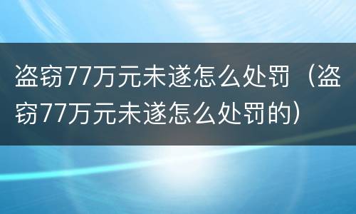 盗窃77万元未遂怎么处罚（盗窃77万元未遂怎么处罚的）