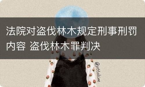 法院对盗伐林木规定刑事刑罚内容 盗伐林木罪判决