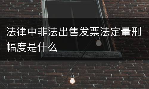 法律中非法出售发票法定量刑幅度是什么