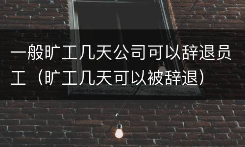 一般旷工几天公司可以辞退员工（旷工几天可以被辞退）
