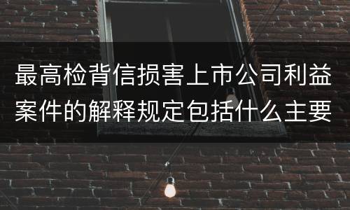 最高检背信损害上市公司利益案件的解释规定包括什么主要内容