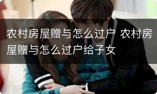 农村房屋赠与怎么过户 农村房屋赠与怎么过户给子女