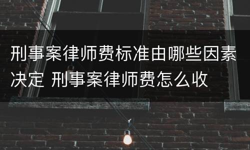 刑事案律师费标准由哪些因素决定 刑事案律师费怎么收