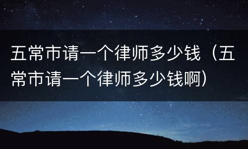 五常市请一个律师多少钱（五常市请一个律师多少钱啊）