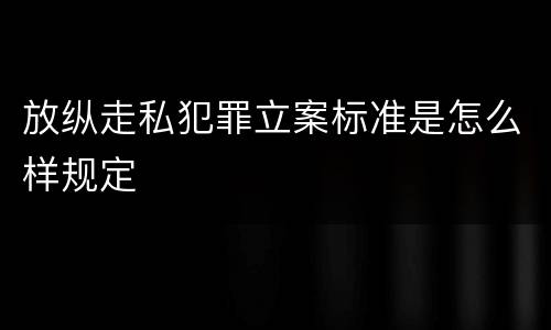 放纵走私犯罪立案标准是怎么样规定