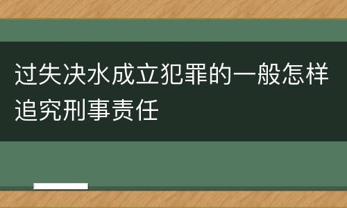 过失决水成立犯罪的一般怎样追究刑事责任