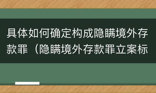 具体如何确定构成隐瞒境外存款罪（隐瞒境外存款罪立案标准）