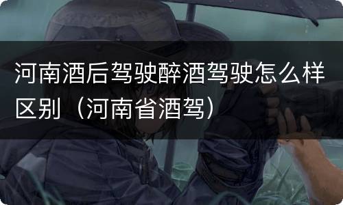 河南酒后驾驶醉酒驾驶怎么样区别（河南省酒驾）