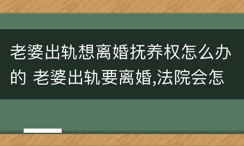 老婆出轨想离婚抚养权怎么办的 老婆出轨要离婚,法院会怎么判