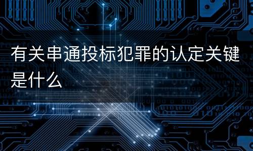 有关串通投标犯罪的认定关键是什么
