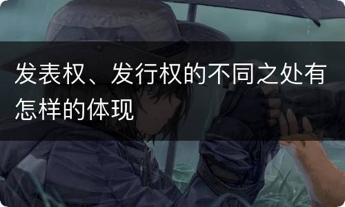 发表权、发行权的不同之处有怎样的体现