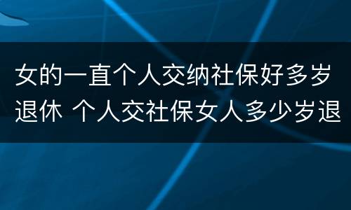 女的一直个人交纳社保好多岁退休 个人交社保女人多少岁退休