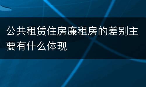 公共租赁住房廉租房的差别主要有什么体现
