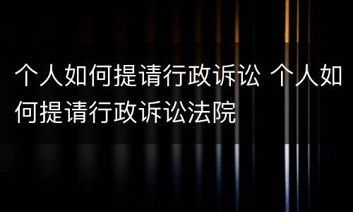 个人如何提请行政诉讼 个人如何提请行政诉讼法院