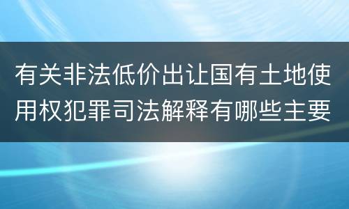有关非法低价出让国有土地使用权犯罪司法解释有哪些主要规定