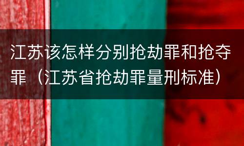 江苏该怎样分别抢劫罪和抢夺罪（江苏省抢劫罪量刑标准）