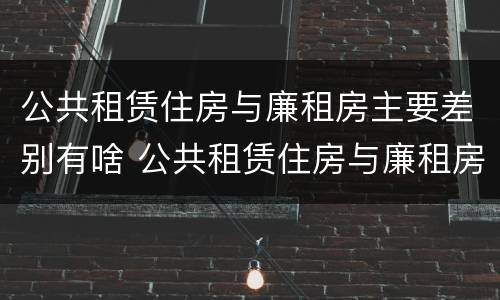 公共租赁住房与廉租房主要差别有啥 公共租赁住房与廉租房主要差别有啥特点