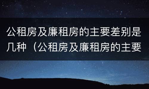 公租房及廉租房的主要差别是几种（公租房及廉租房的主要差别是几种形式）
