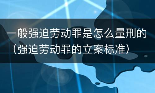 一般强迫劳动罪是怎么量刑的（强迫劳动罪的立案标准）