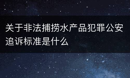 关于非法捕捞水产品犯罪公安追诉标准是什么