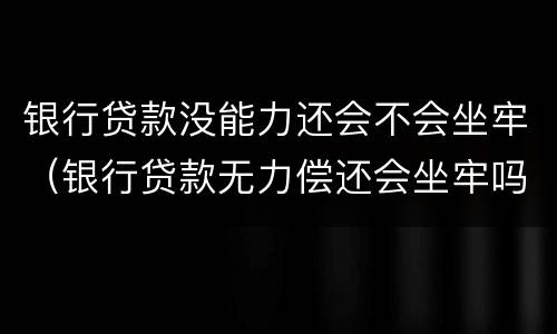 银行贷款没能力还会不会坐牢（银行贷款无力偿还会坐牢吗）