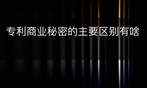 专利商业秘密的主要区别有啥