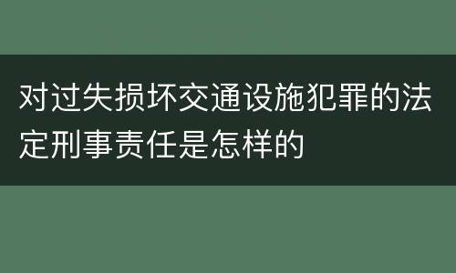 对过失损坏交通设施犯罪的法定刑事责任是怎样的