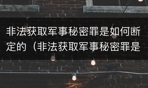 非法获取军事秘密罪是如何断定的（非法获取军事秘密罪是如何断定的呢）