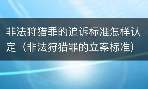 非法狩猎罪的追诉标准怎样认定（非法狩猎罪的立案标准）
