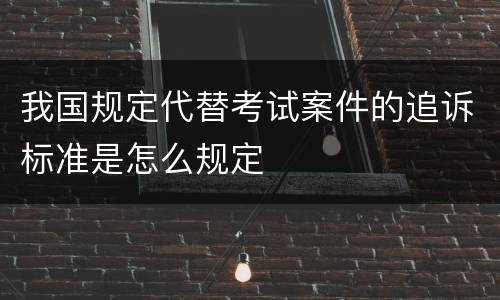 我国规定代替考试案件的追诉标准是怎么规定