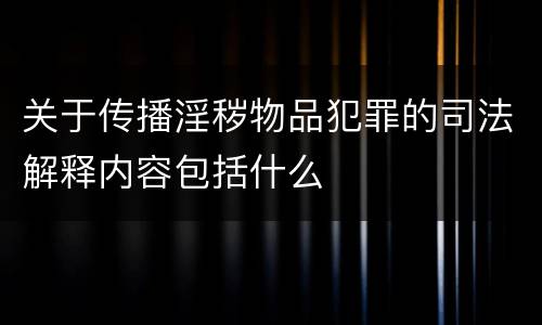 关于传播淫秽物品犯罪的司法解释内容包括什么