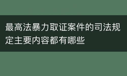 最高法暴力取证案件的司法规定主要内容都有哪些