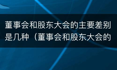 董事会和股东大会的主要差别是几种（董事会和股东大会的主要差别是几种形式）