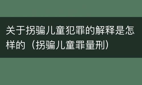 关于拐骗儿童犯罪的解释是怎样的（拐骗儿童罪量刑）