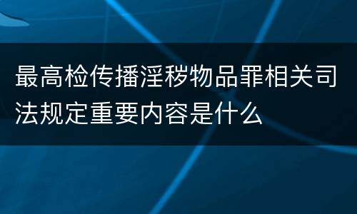 最高检传播淫秽物品罪相关司法规定重要内容是什么